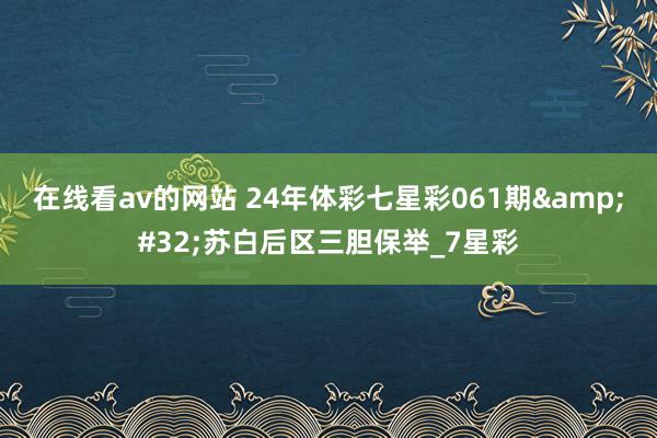 在线看av的网站 24年体彩七星彩061期&#32;苏白后区三胆保举_7星彩