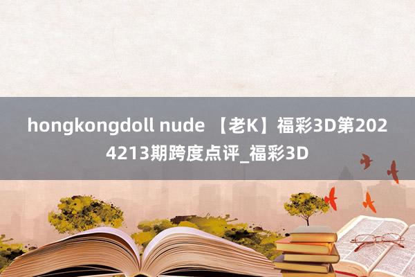 hongkongdoll nude 【老K】福彩3D第2024213期跨度点评_福彩3D