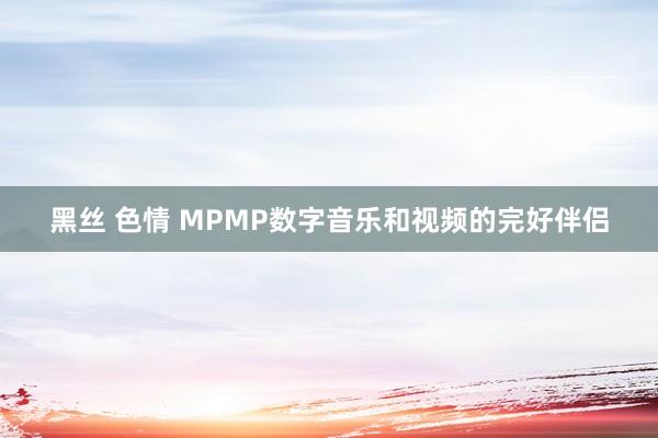 黑丝 色情 MPMP数字音乐和视频的完好伴侣