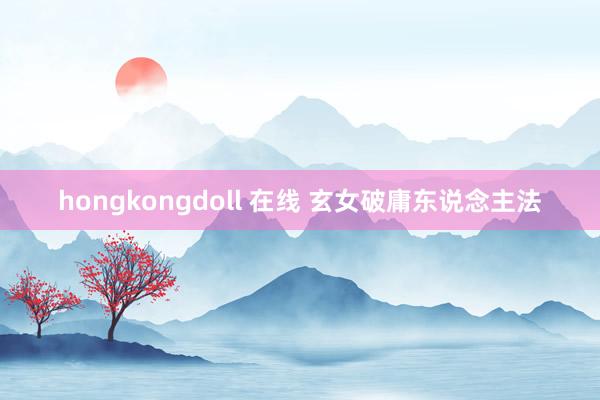 hongkongdoll 在线 玄女破庸东说念主法