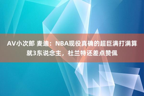 AV小次郎 麦迪：NBA现役真确的超巨满打满算就3东说念主，杜兰特还差点赞佩