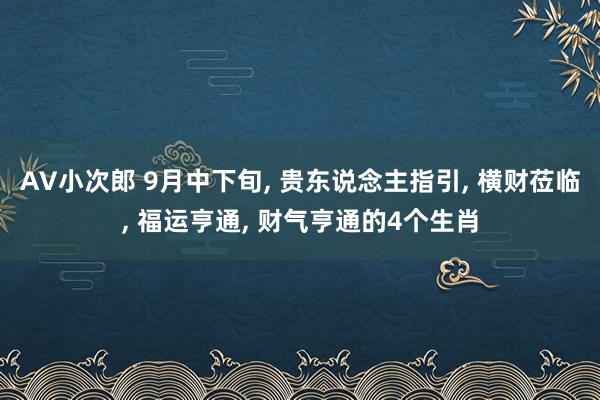 AV小次郎 9月中下旬， 贵东说念主指引， 横财莅临， 福运亨通， 财气亨通的4个生肖