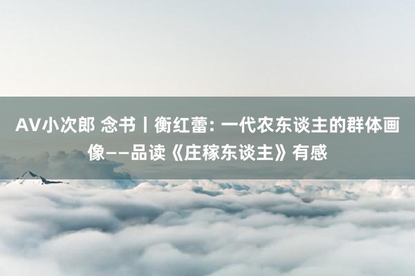 AV小次郎 念书丨衡红蕾: 一代农东谈主的群体画像——品读《庄稼东谈主》有感