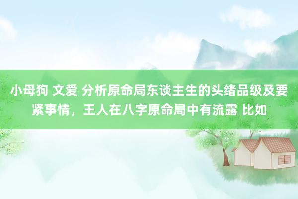 小母狗 文爱 分析原命局东谈主生的头绪品级及要紧事情，王人在八字原命局中有流露 比如