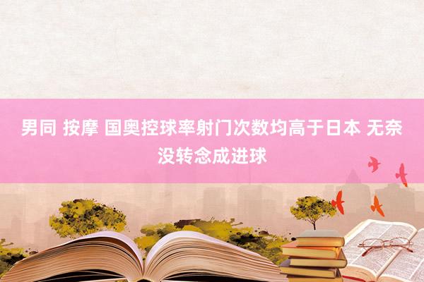 男同 按摩 国奥控球率射门次数均高于日本 无奈没转念成进球