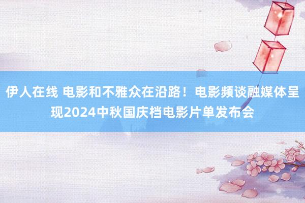 伊人在线 电影和不雅众在沿路！电影频谈融媒体呈现2024中秋国庆档电影片单发布会