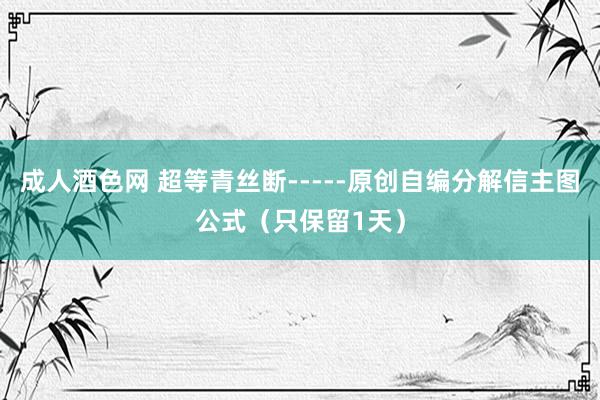 成人酒色网 超等青丝断-----原创自编分解信主图公式（只保留1天）