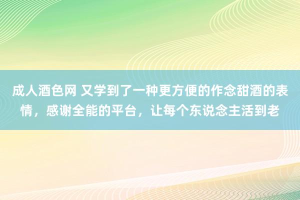 成人酒色网 又学到了一种更方便的作念甜酒的表情，感谢全能的平台，让每个东说念主活到老