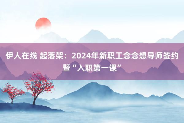 伊人在线 起落架：2024年新职工念念想导师签约暨“入职第一课”