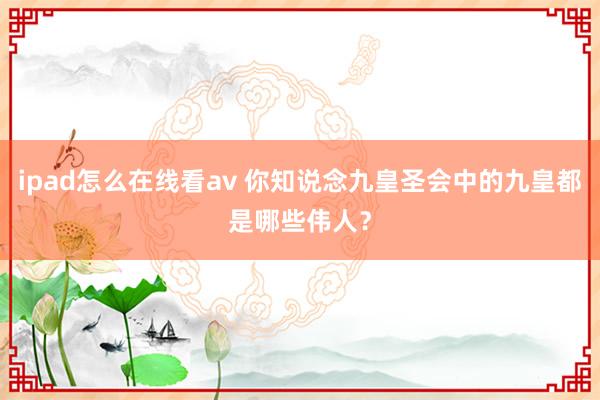 ipad怎么在线看av 你知说念九皇圣会中的九皇都是哪些伟人？