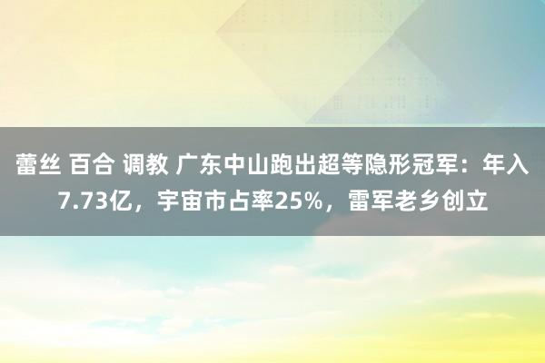 蕾丝 百合 调教 广东中山跑出超等隐形冠军：年入7.73亿，宇宙市占率25%，雷军老乡创立