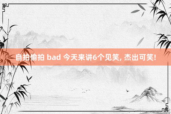 自拍偷拍 bad 今天来讲6个见笑， 杰出可笑!