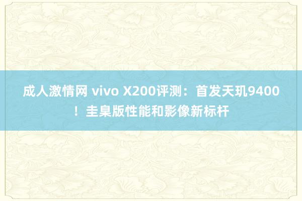 成人激情网 vivo X200评测：首发天玑9400！圭臬版性能和影像新标杆