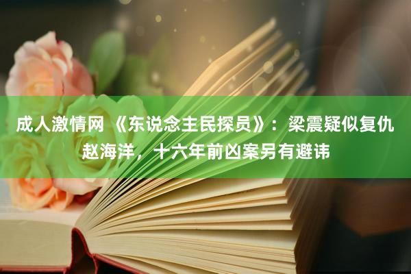 成人激情网 《东说念主民探员》：梁震疑似复仇赵海洋，十六年前凶案另有避讳