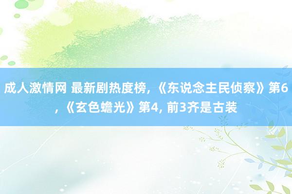 成人激情网 最新剧热度榜， 《东说念主民侦察》第6， 《玄色蟾光》第4， 前3齐是古装