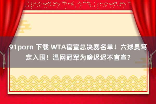 91porn 下载 WTA官宣总决赛名单！六球员笃定入围！温网冠军为啥迟迟不官宣？