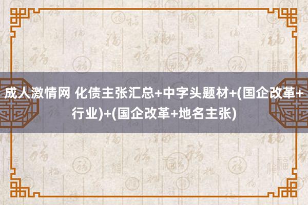 成人激情网 化债主张汇总+中字头题材+(国企改革+行业)+(国企改革+地名主张)