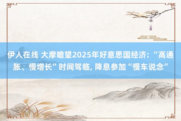 伊人在线 大摩瞻望2025年好意思国经济: “高通胀、慢增长”时间驾临， 降息参加“慢车说念”