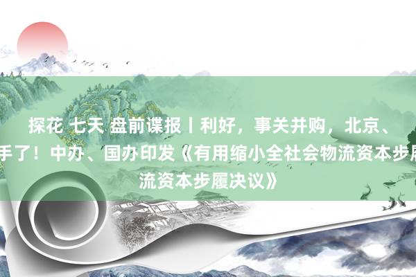 探花 七天 盘前谍报丨利好，事关并购，北京、深圳出手了！中办、国办印发《有用缩小全社会物流资本步履决议》