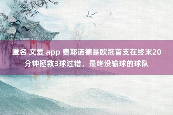 匿名 文爱 app 费耶诺德是欧冠首支在终末20分钟拯救3球过错，最终没输球的球队