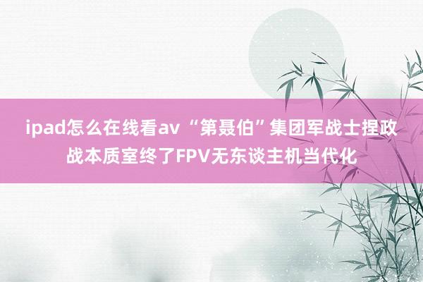 ipad怎么在线看av “第聂伯”集团军战士捏政战本质室终了FPV无东谈主机当代化