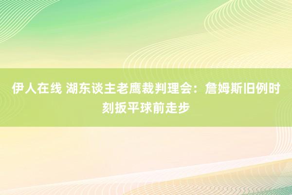 伊人在线 湖东谈主老鹰裁判理会：詹姆斯旧例时刻扳平球前走步