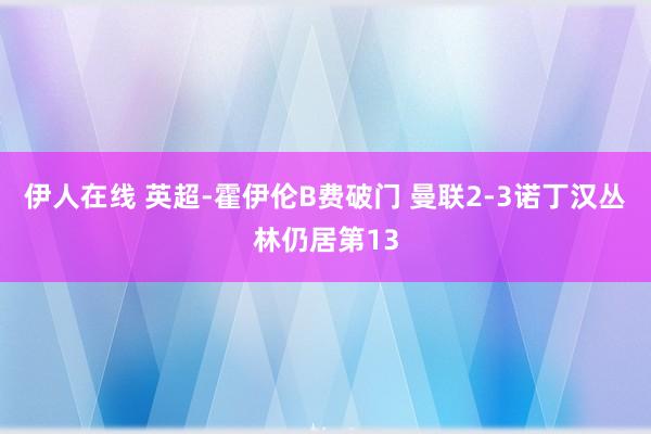 伊人在线 英超-霍伊伦B费破门 曼联2-3诺丁汉丛林仍居第13