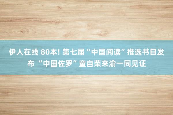 伊人在线 80本! 第七届“中国阅读”推选书目发布 “中国佐罗”童自荣来渝一同见证