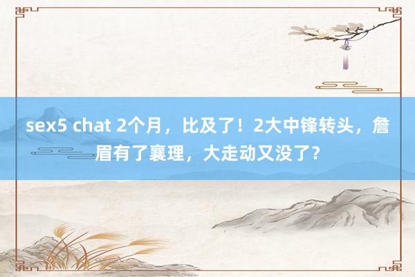 sex5 chat 2个月，比及了！2大中锋转头，詹眉有了襄理，大走动又没了？