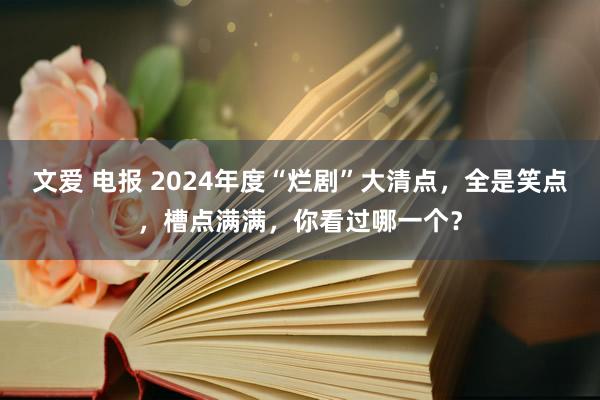 文爱 电报 2024年度“烂剧”大清点，全是笑点，槽点满满，你看过哪一个？