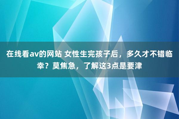 在线看av的网站 女性生完孩子后，多久才不错临幸？莫焦急，了解这3点是要津