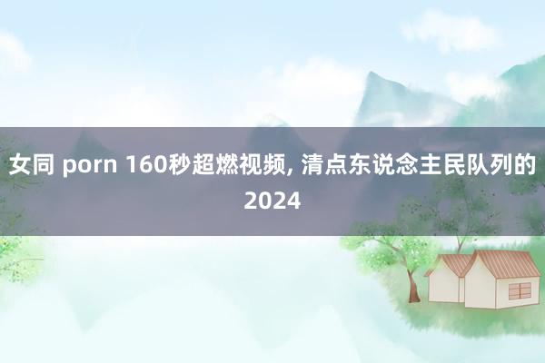 女同 porn 160秒超燃视频， 清点东说念主民队列的2024