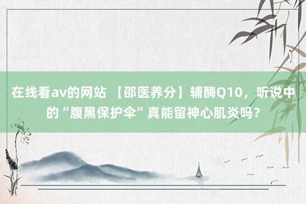 在线看av的网站 【邵医养分】辅酶Q10，听说中的“腹黑保护伞”真能留神心肌炎吗？