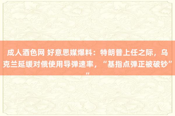 成人酒色网 好意思媒爆料：特朗普上任之际，乌克兰延缓对俄使用导弹速率，“基指点弹正被破钞”