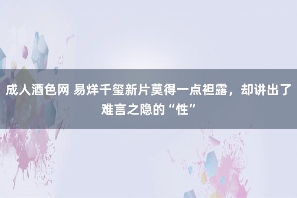 成人酒色网 易烊千玺新片莫得一点袒露，却讲出了难言之隐的“性”