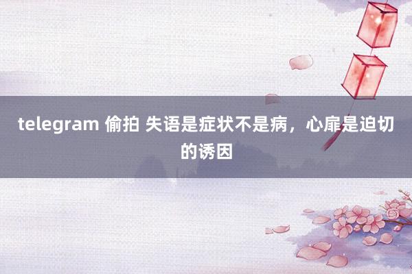 telegram 偷拍 失语是症状不是病，心扉是迫切的诱因