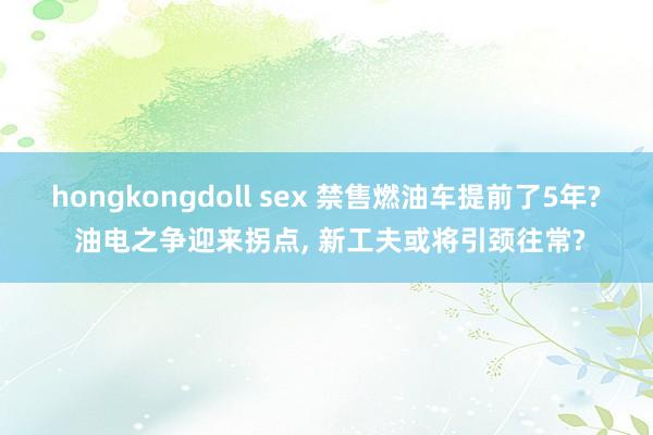 hongkongdoll sex 禁售燃油车提前了5年? 油电之争迎来拐点， 新工夫或将引颈往常?