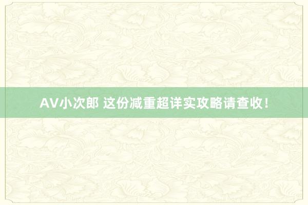 AV小次郎 这份减重超详实攻略请查收！