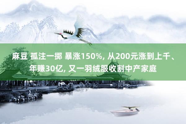 麻豆 孤注一掷 暴涨150%， 从200元涨到上千、年赚30亿， 又一羽绒服收割中产家庭