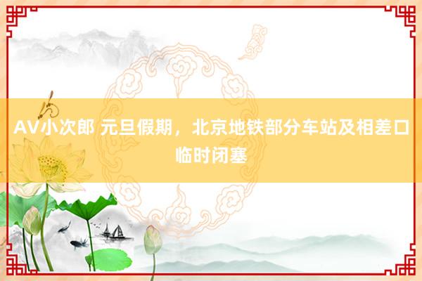 AV小次郎 元旦假期，北京地铁部分车站及相差口临时闭塞