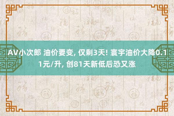 AV小次郎 油价要变， 仅剩3天! 寰宇油价大降0.11元/升， 创81天新低后恐又涨