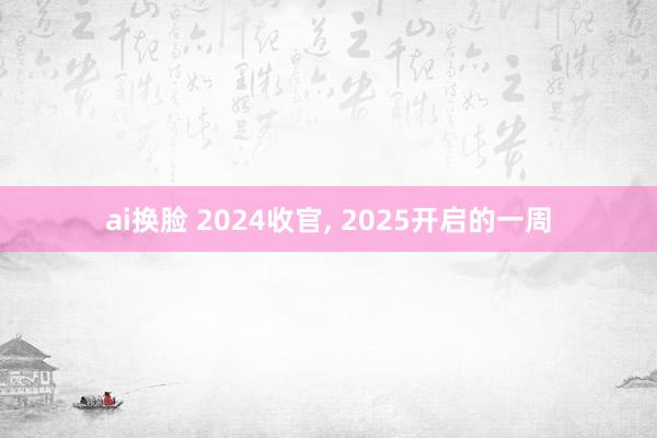 ai换脸 2024收官， 2025开启的一周