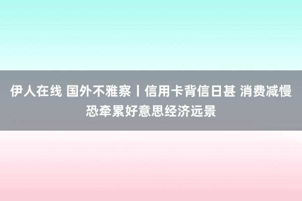 伊人在线 国外不雅察丨信用卡背信日甚 消费减慢恐牵累好意思经济远景