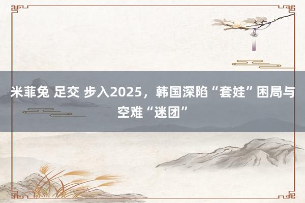 米菲兔 足交 步入2025，韩国深陷“套娃”困局与空难“迷团”