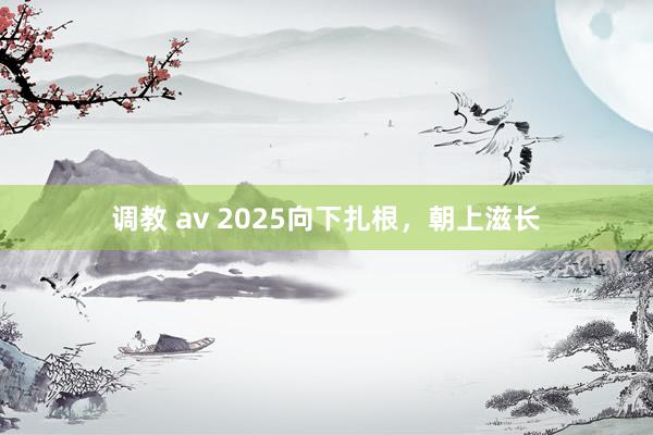 调教 av 2025向下扎根，朝上滋长