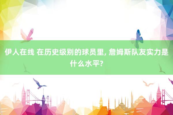 伊人在线 在历史级别的球员里， 詹姆斯队友实力是什么水平?