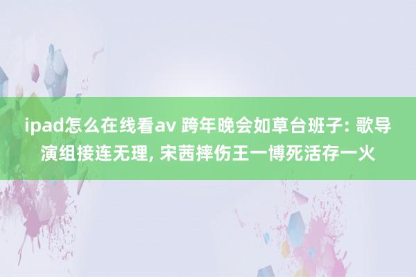 ipad怎么在线看av 跨年晚会如草台班子: 歌导演组接连无理， 宋茜摔伤王一博死活存一火