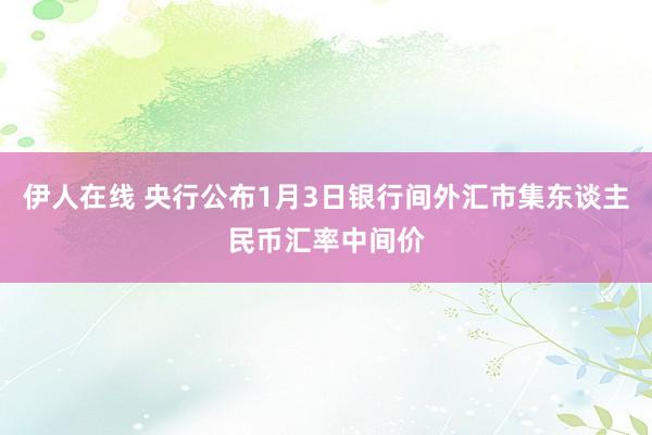 伊人在线 央行公布1月3日银行间外汇市集东谈主民币汇率中间价