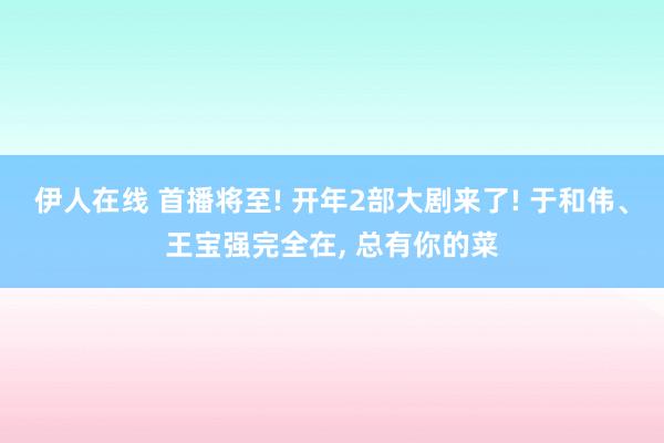 伊人在线 首播将至! 开年2部大剧来了! 于和伟、王宝强完全在， 总有你的菜