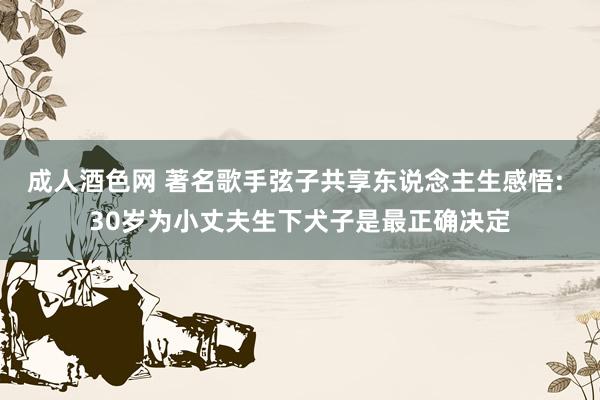 成人酒色网 著名歌手弦子共享东说念主生感悟: 30岁为小丈夫生下犬子是最正确决定